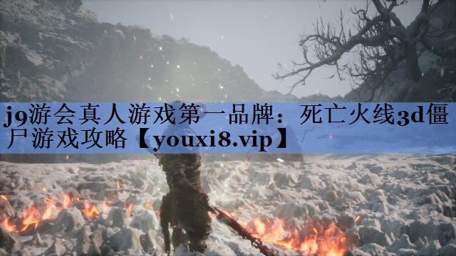 j9游会真人游戏第一品牌：死亡火线3d僵尸游戏攻略