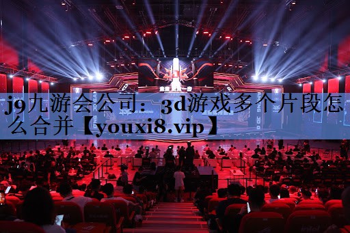 j9九游会公司：3d游戏多个片段怎么合并