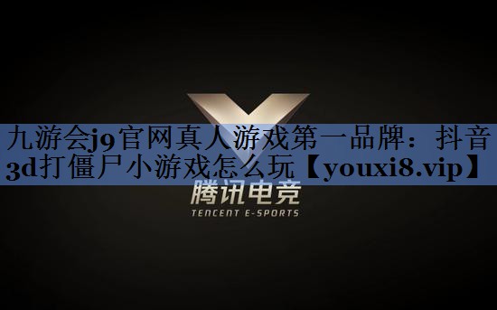 九游会j9官网真人游戏第一品牌：抖音3d打僵尸小游戏怎么玩