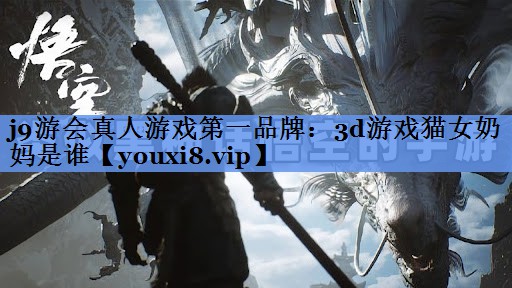 j9游会真人游戏第一品牌：3d游戏猫女奶妈是谁