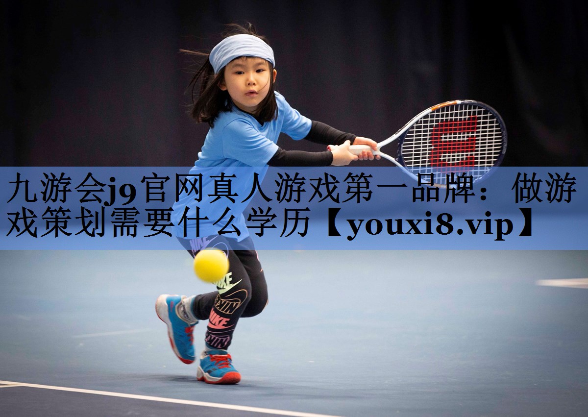 九游会j9官网真人游戏第一品牌：做游戏策划需要什么学历