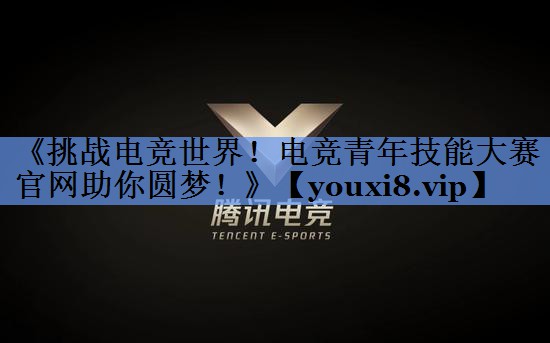 《挑战电竞世界！电竞青年技能大赛官网助你圆梦！》