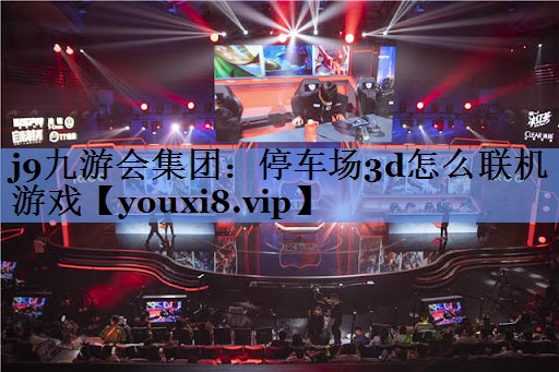 j9九游会集团：停车场3d怎么联机游戏