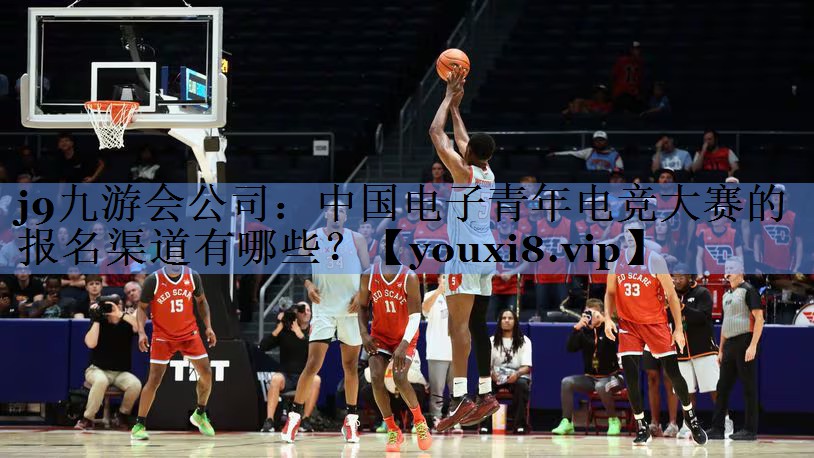 j9九游会公司：中国电子青年电竞大赛的报名渠道有哪些？
