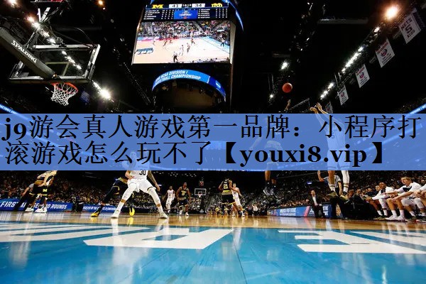 j9游会真人游戏第一品牌：小程序打滚游戏怎么玩不了