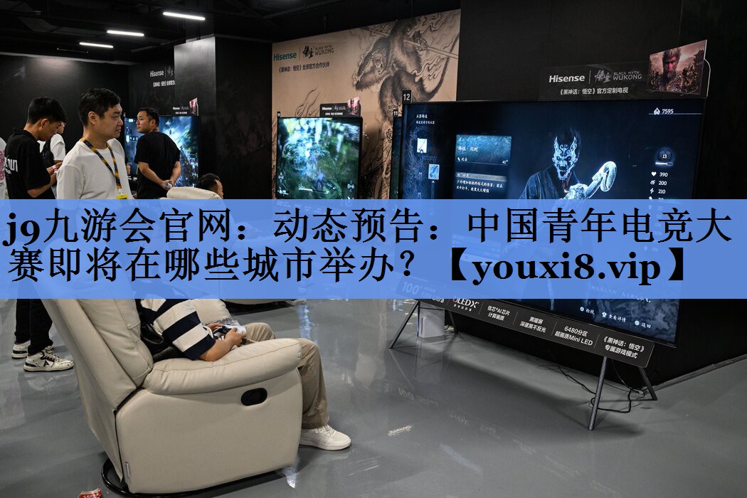 j9九游会官网：动态预告：中国青年电竞大赛即将在哪些城市举办？