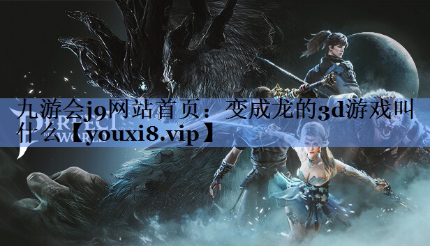 九游会j9网站首页：变成龙的3d游戏叫什么