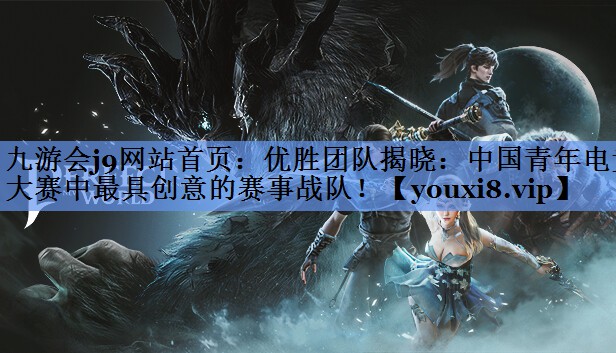 九游会j9网站首页：优胜团队揭晓：中国青年电竞大赛中最具创意的赛事战队！