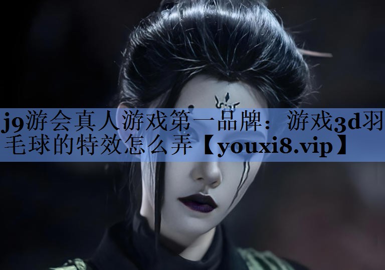 j9游会真人游戏第一品牌：游戏3d羽毛球的特效怎么弄