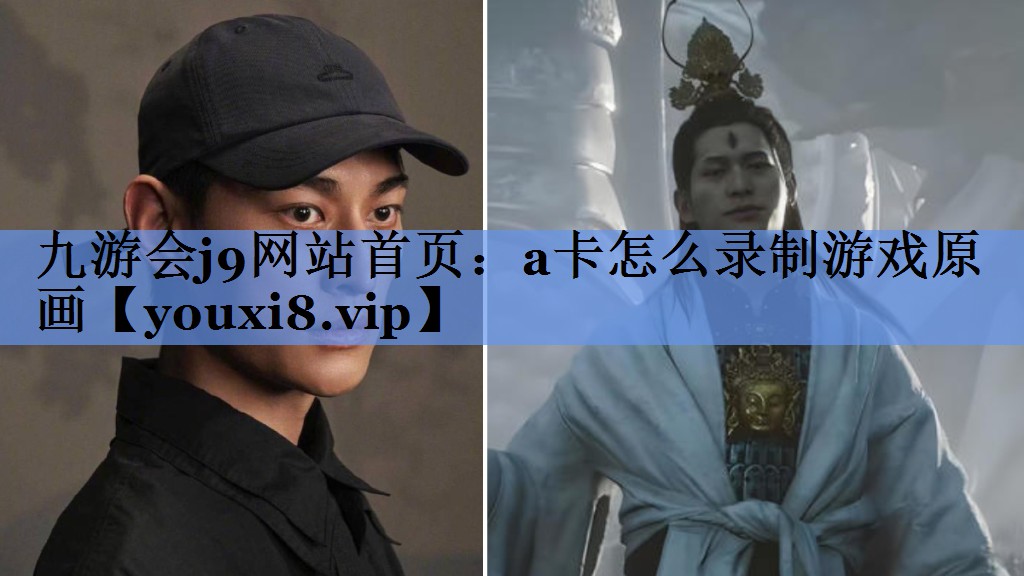 九游会j9网站首页：a卡怎么录制游戏原画