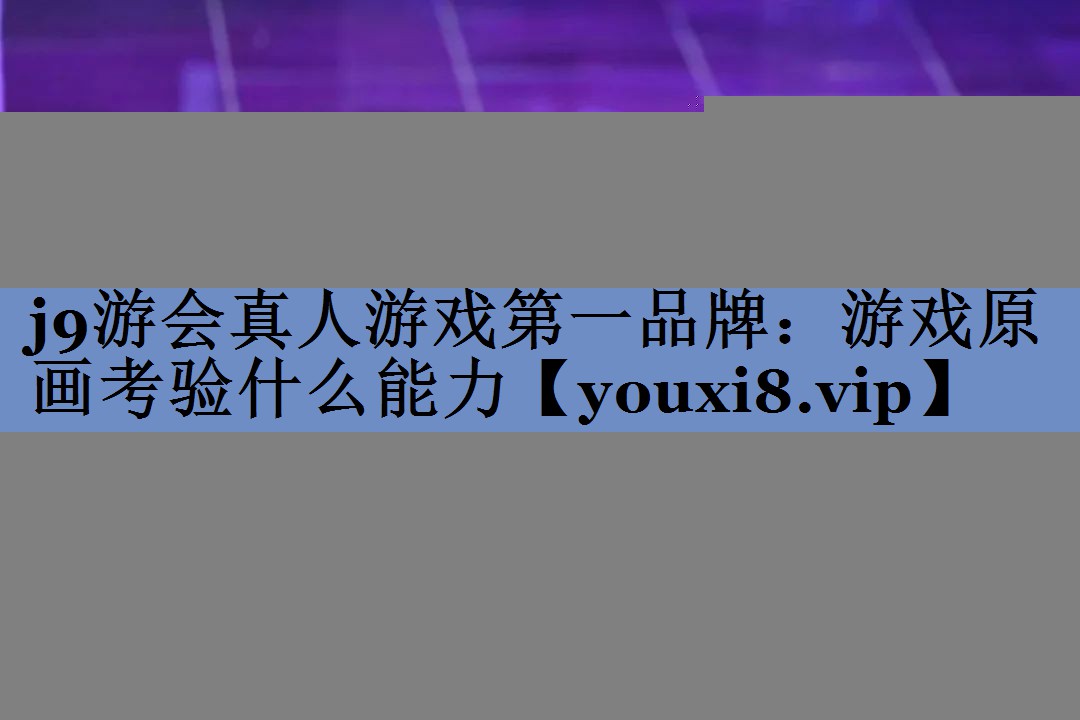 j9游会真人游戏第一品牌：游戏原画考验什么能力