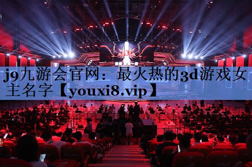 j9九游会官网：最火热的3d游戏女主名字