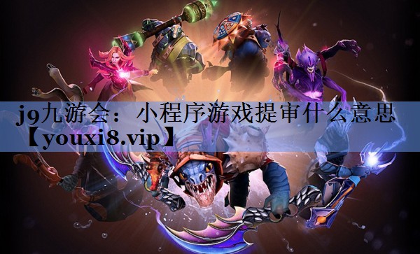 j9九游会：小程序游戏提审什么意思