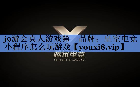 j9游会真人游戏第一品牌：皇室电竞小程序怎么玩游戏