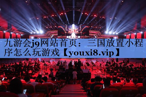 九游会j9网站首页：三国放置小程序怎么玩游戏