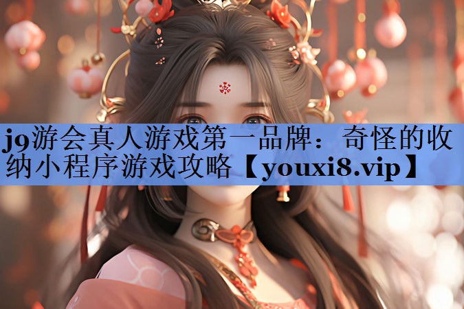 j9游会真人游戏第一品牌：奇怪的收纳小程序游戏攻略