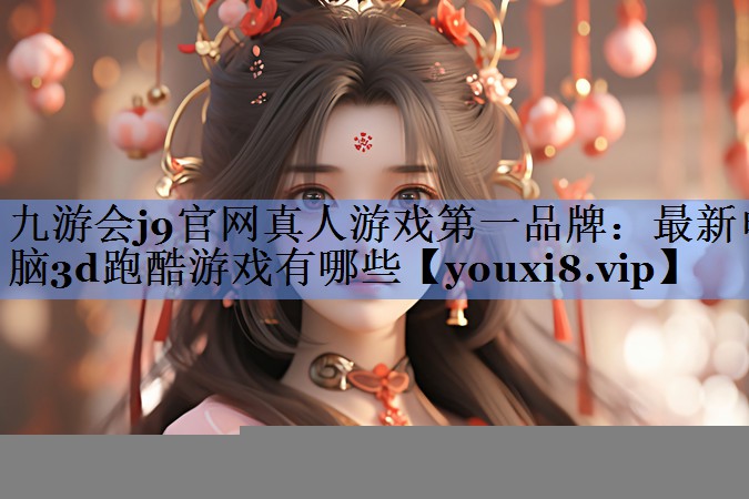 九游会j9官网真人游戏第一品牌：最新电脑3d跑酷游戏有哪些
