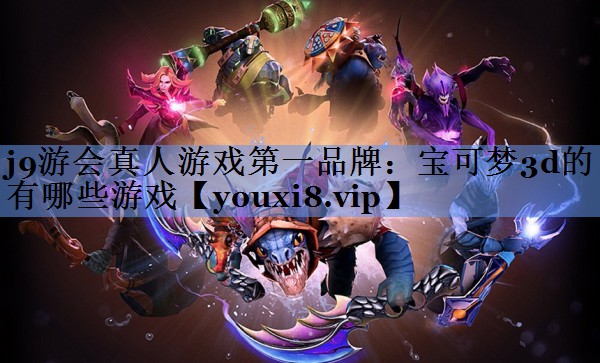 j9游会真人游戏第一品牌：宝可梦3d的有哪些游戏