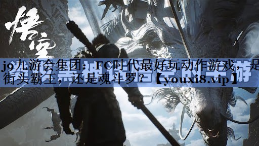 j9九游会集团：FC时代最好玩动作游戏，是街头霸王，还是魂斗罗？