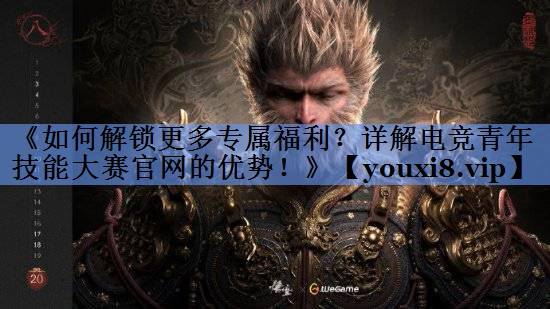 《如何解锁更多专属福利？详解电竞青年技能大赛官网的优势！》