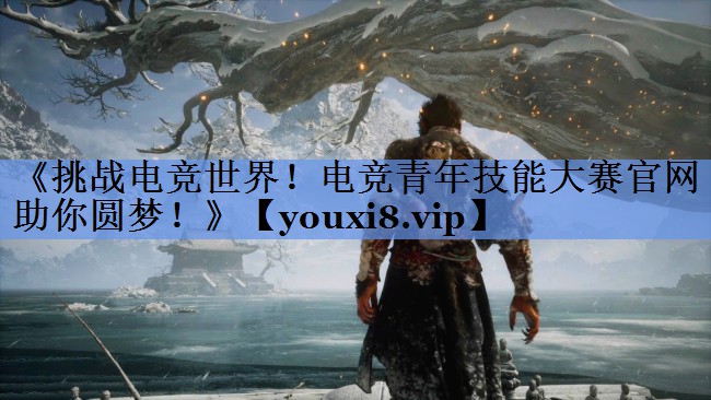《挑战电竞世界！电竞青年技能大赛官网助你圆梦！》