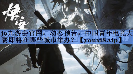 动态预告：中国青年电竞大赛即将在哪些城市举办？