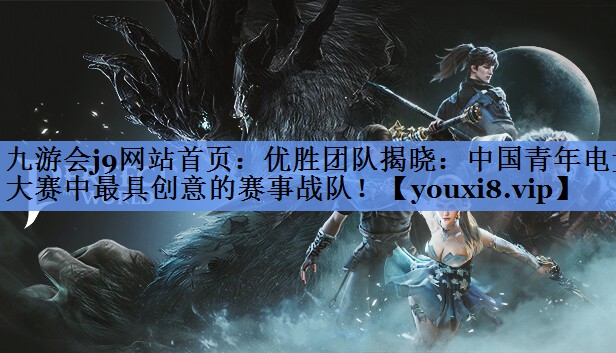优胜团队揭晓：中国青年电竞大赛中最具创意的赛事战队！