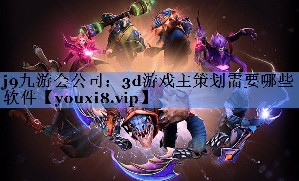 3d游戏主策划需要哪些软件 3d游戏主策划需要哪些软件