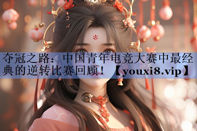 夺冠之路：中国青年电竞大赛中最经典的逆转比赛回顾！